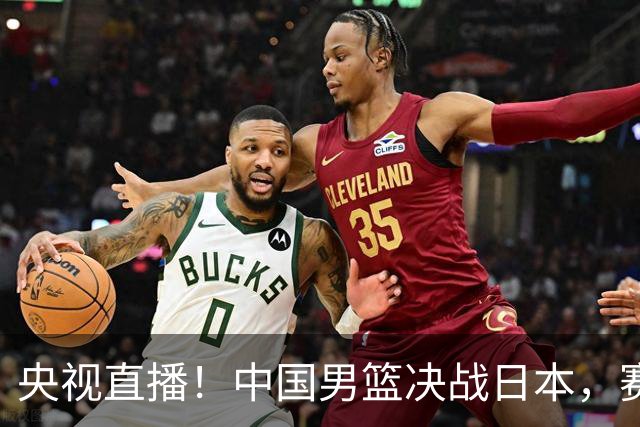 央视直播！中国男篮决战日本，赛前有3个好消息，赢球进决赛有戏