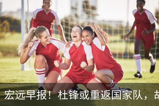 宏远早报！杜锋或重返国家队，胡明轩旧伤复发，萨姆纳回归成定局
