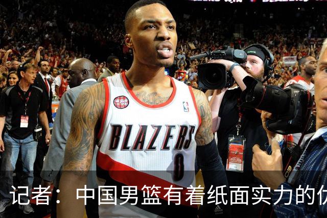 记者：中国男篮有着纸面实力的优势 要控制好篮板 限制日本的反击